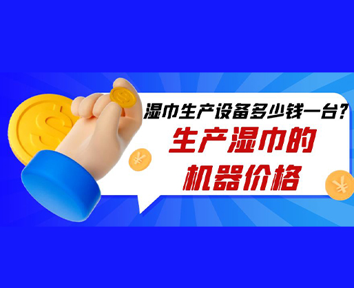 濕巾生產(chǎn)設(shè)備多少錢(qián)一臺(tái)？生產(chǎn)濕巾的機(jī)器價(jià)格