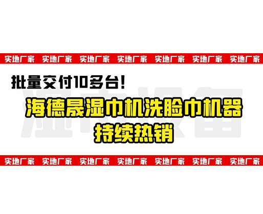 批量交付10多臺(tái)！海德晟濕巾機(jī)洗臉巾機(jī)器持續(xù)熱銷(xiāo)