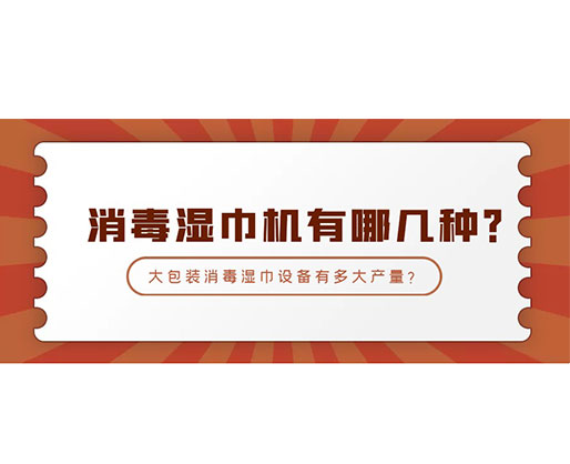消毒濕巾機(jī)有哪幾種？大包裝消毒濕巾設(shè)備有多大產(chǎn)量？