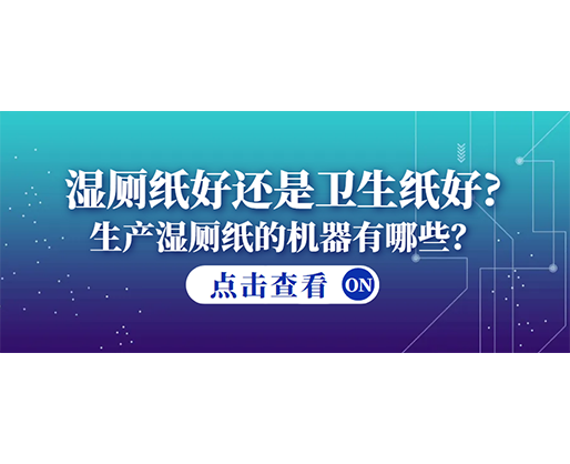 濕廁紙好還是衛(wèi)生紙好？生產(chǎn)濕廁紙的機(jī)器有哪些？