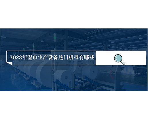 2023年濕巾生產(chǎn)設(shè)備熱門機(jī)型有哪些？?jī)r(jià)格多少？