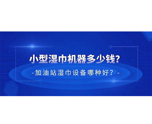 小型濕巾機(jī)器多少錢？加油站濕巾設(shè)備哪種好？