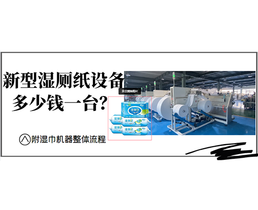 新型濕廁紙?jiān)O(shè)備多少錢一臺(tái)？(附濕巾機(jī)器整體流程)
