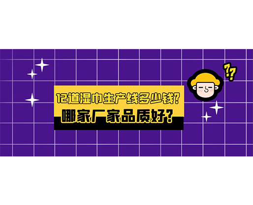 12道濕巾生產(chǎn)線多少錢？哪家廠家品質(zhì)好？