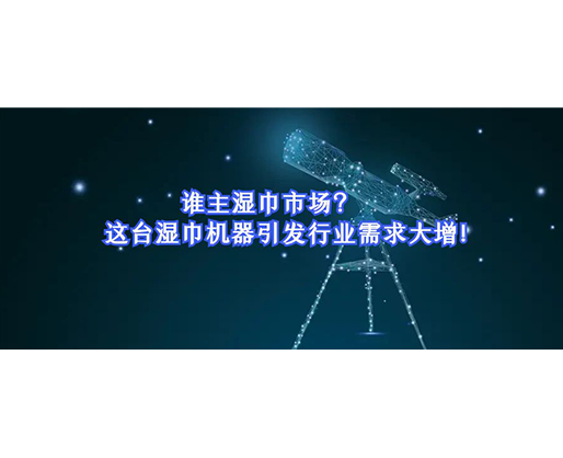 誰主濕巾市場？這臺濕巾機器引發(fā)行業(yè)需求大增！