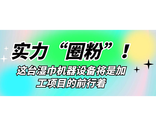 實力“圈粉”！這臺濕巾機(jī)器設(shè)備將是加工項目的前行著