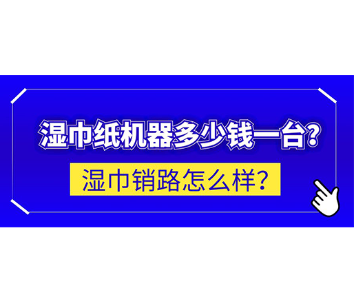濕巾銷路怎么樣？濕巾紙機器多少錢一臺？