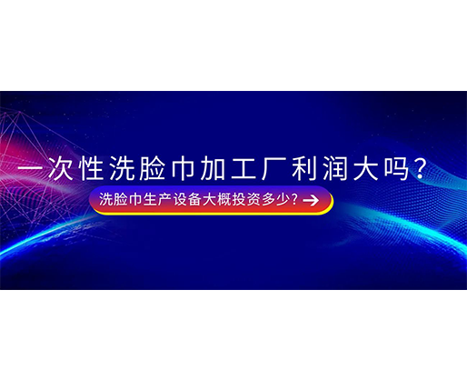 一次性洗臉巾加工廠利潤大嗎？洗臉巾生產(chǎn)設(shè)備大概投資多少?