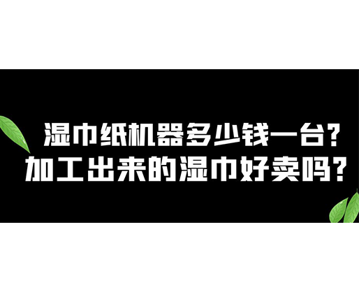 濕巾紙機器多少錢一臺？加工出來的濕巾好賣嗎？