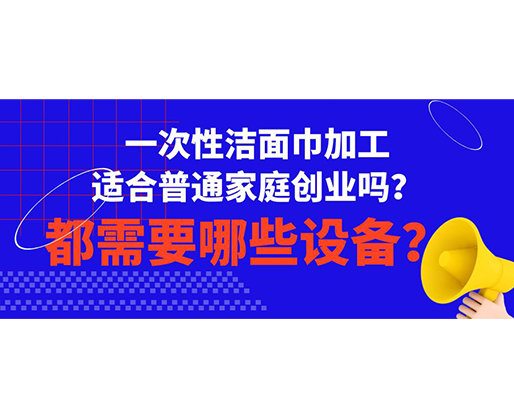 一次性潔面巾加工適合普通家庭創(chuàng)業(yè)嗎？都需要哪些設(shè)備？