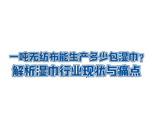 一噸無紡布能生產(chǎn)多少包濕巾？解析濕巾行業(yè)現(xiàn)狀與痛點