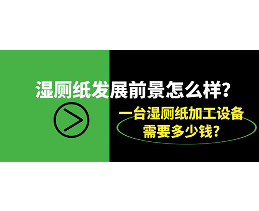 濕廁紙發(fā)展前景怎么樣？一臺濕廁紙加工設(shè)備需要多少錢?