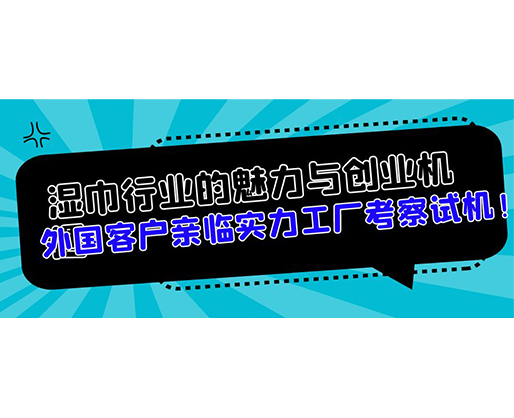 濕巾行業(yè)的魅力與創(chuàng)業(yè)機遇，外國客戶親臨實力工廠考察試機！