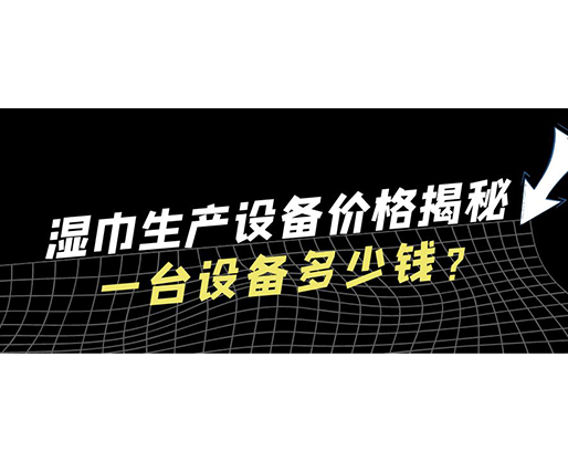 濕巾生產(chǎn)設(shè)備價格揭秘！一臺設(shè)備多少錢？