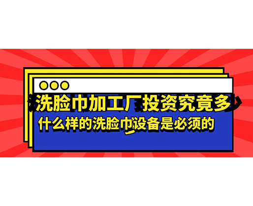 洗臉巾加工廠投資究竟多少，什么樣的洗臉巾設(shè)備是必須的？