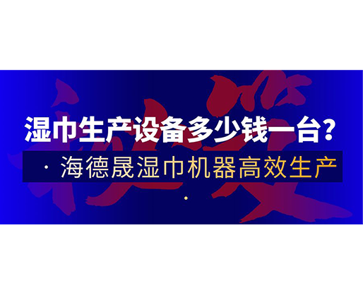濕巾生產(chǎn)設(shè)備多少錢一臺？海德晟濕巾機器高效生產(chǎn)！