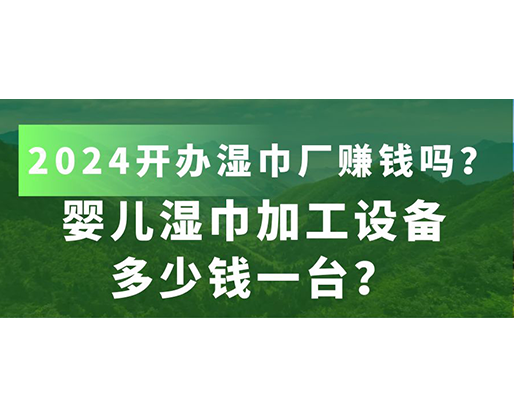 嬰兒濕巾加工設(shè)備多少錢一臺？2024開辦濕巾廠賺錢嗎？