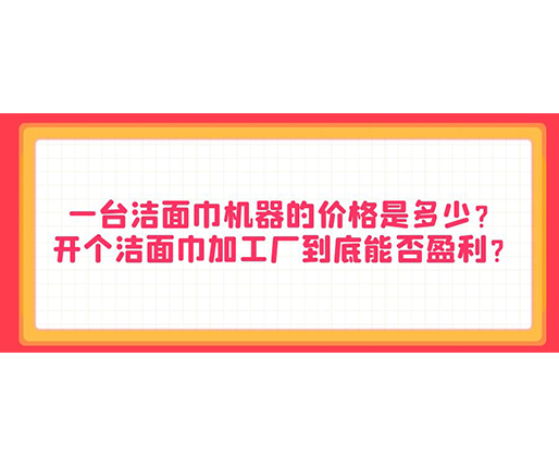 一臺潔面巾機器的價格是多少？開個潔面巾加工廠到底能否盈利？
