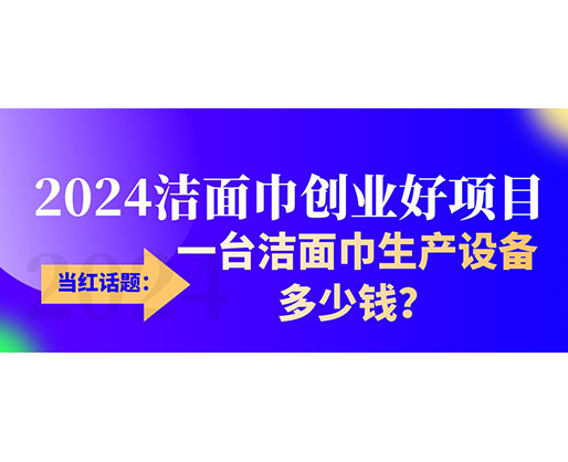 當(dāng)紅話題：2024潔面巾創(chuàng)業(yè)好項(xiàng)目，一臺(tái)潔面巾生產(chǎn)設(shè)備多少錢(qián)，令人咋舌！