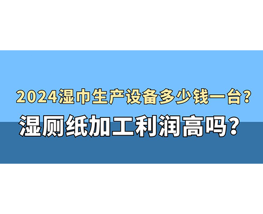 2024濕巾生產(chǎn)設(shè)備多少錢(qián)一臺(tái)？濕廁紙加工利潤(rùn)高嗎？