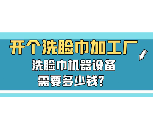 開(kāi)個(gè)洗臉巾加工廠，洗臉巾機(jī)器設(shè)備需要多少錢(qián)？