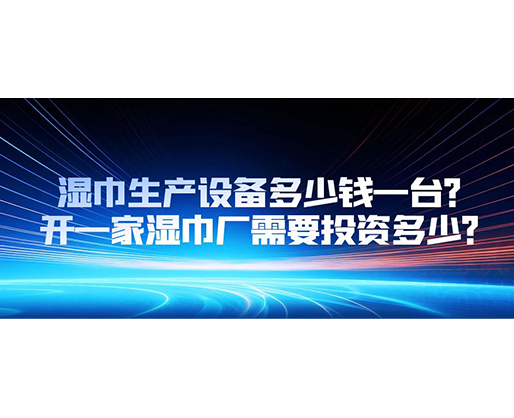 濕巾生產(chǎn)設(shè)備多少錢(qián)一臺(tái)？開(kāi)一家濕巾廠需要投資多少？