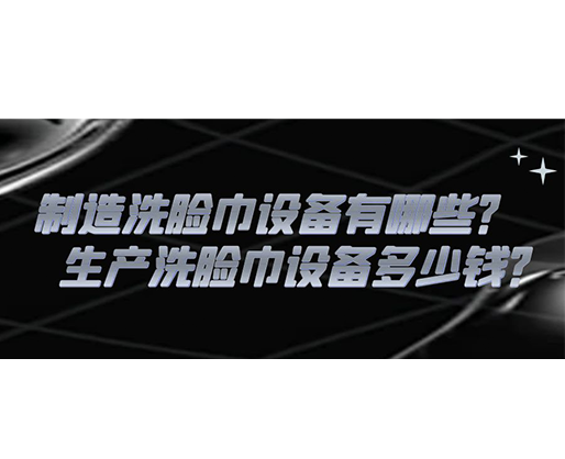 制造洗臉巾設(shè)備有哪些？生產(chǎn)洗臉巾設(shè)備多少錢(qián)？