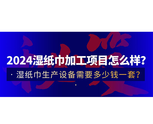 2024濕紙巾加工項(xiàng)目怎么樣？濕紙巾生產(chǎn)設(shè)備需要多少錢(qián)一套？