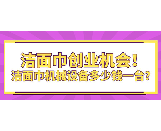 潔面巾創(chuàng)業(yè)機(jī)會(huì)！潔面巾機(jī)械設(shè)備多少錢(qián)一臺(tái)？