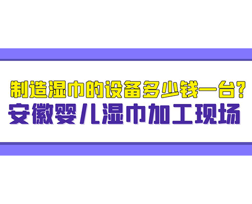 制造濕巾的設(shè)備多少錢(qián)一臺(tái)？安徽嬰兒濕巾加工現(xiàn)場(chǎng)