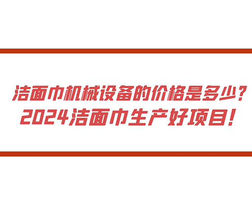 潔面巾機(jī)械設(shè)備的價(jià)格是多少？ 2024潔面巾生產(chǎn)好項(xiàng)目！