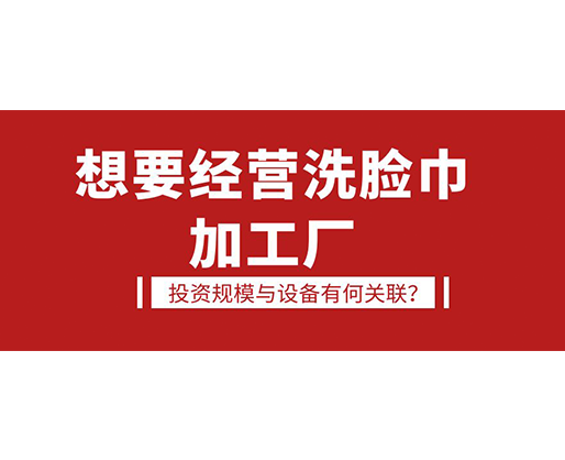 想要經(jīng)營(yíng)洗臉巾加工廠，投資規(guī)模與設(shè)備有何關(guān)聯(lián)？