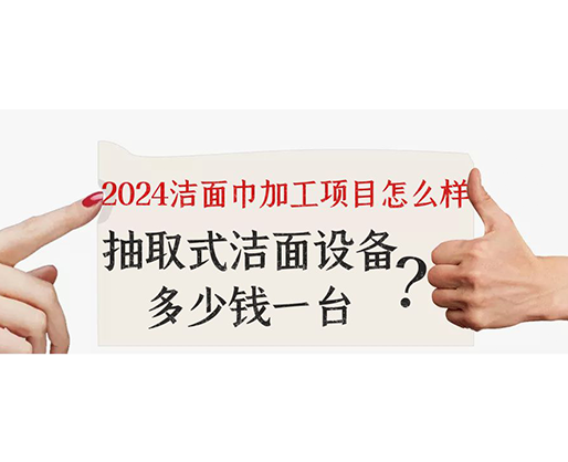 2024潔面巾加工項(xiàng)目怎么樣？抽取式潔面巾設(shè)備多少錢一臺？