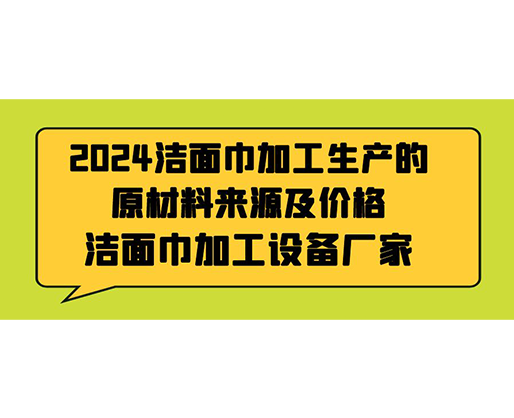 2024潔面巾加工生產(chǎn)的原材料來源及價格，潔面巾加工設(shè)備廠家