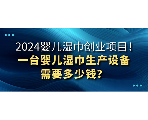 2024嬰兒濕巾創(chuàng)業(yè)項(xiàng)目 一臺嬰兒濕巾生產(chǎn)設(shè)備需要多少錢？