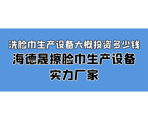 洗臉巾生產(chǎn)設(shè)備大概投資多少錢？海德晟擦臉巾生產(chǎn)設(shè)備實力廠家