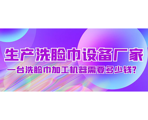 生產(chǎn)洗臉巾設(shè)備廠家，一臺洗臉巾加工機器需要多少錢