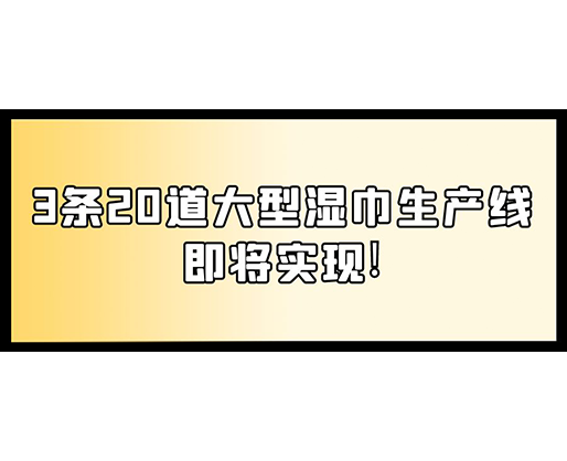 福建：某企業(yè)下月突破記錄，3條20道大型濕巾生產(chǎn)線即將實現(xiàn)！