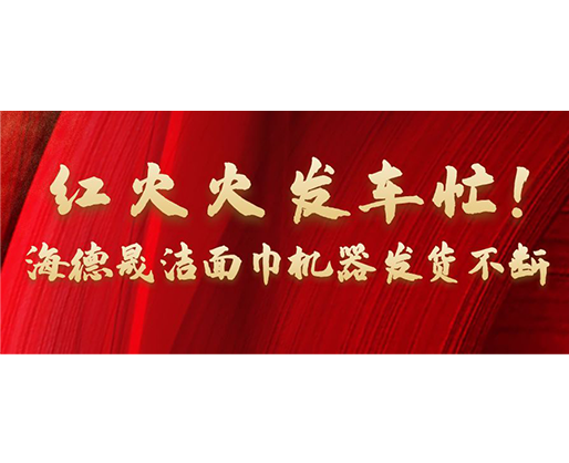 紅火火發(fā)車忙！海德晟潔面巾機器發(fā)貨不斷