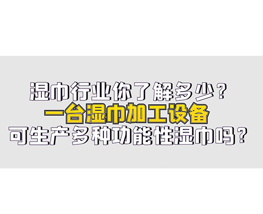 濕巾行業(yè)你了解多少？一臺濕巾加工設備可生產多種功能性濕巾嗎？