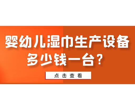 嬰幼兒濕巾生產(chǎn)設(shè)備多少錢(qián)一臺(tái)？