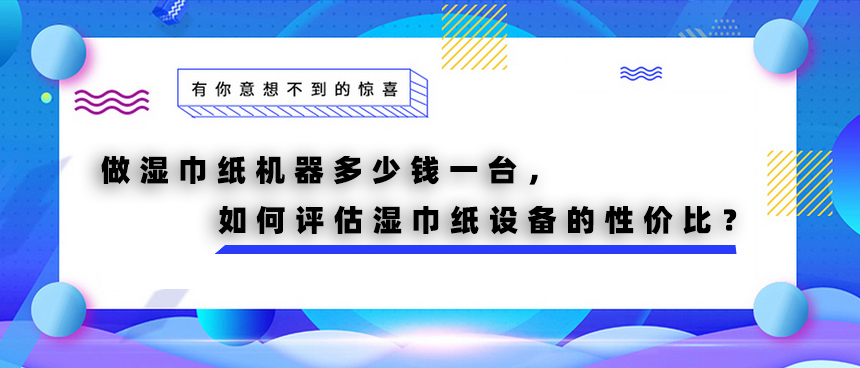 做濕巾紙機(jī)器多少錢(qián)一臺(tái)，如何評(píng)估濕巾紙?jiān)O(shè)備的性價(jià)比？