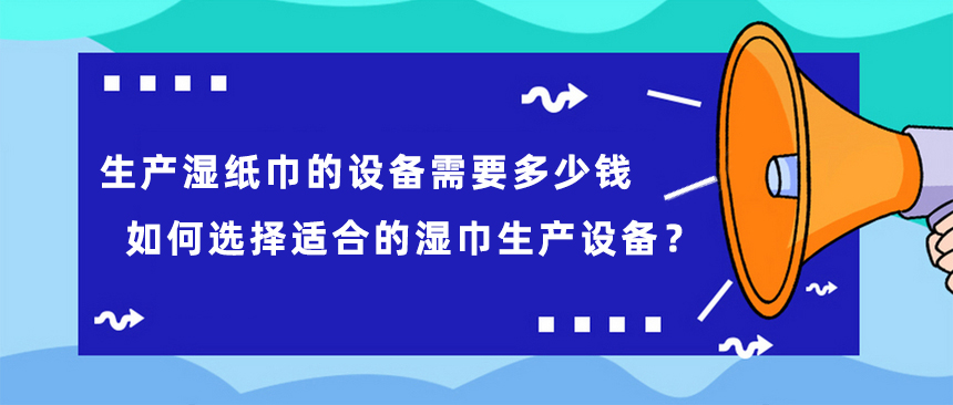 生產(chǎn)濕紙巾的設(shè)備需要多少錢(qián)，如何選擇適合的濕巾生產(chǎn)設(shè)備？