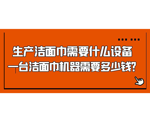 生產(chǎn)潔面巾需要什么設(shè)備，一臺(tái)潔面巾機(jī)器需要多少錢(qián)？