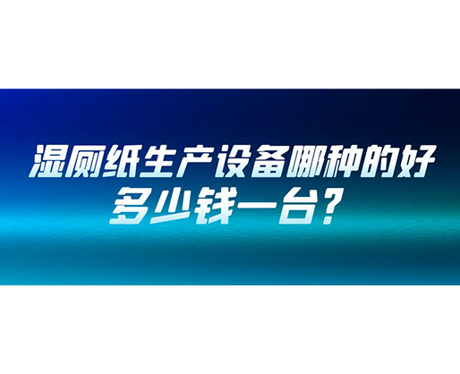 濕廁紙生產(chǎn)設(shè)備哪種的好？多少錢(qián)一臺(tái)？