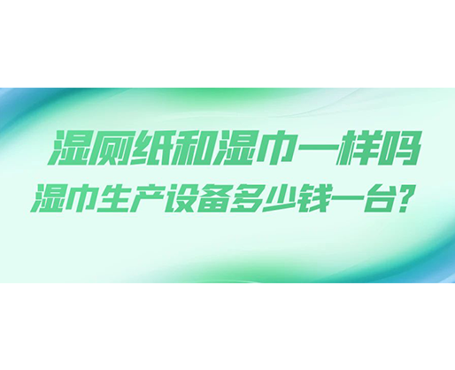 濕廁紙和濕巾一樣嗎，濕巾生產(chǎn)設(shè)備多少錢一臺(tái)？