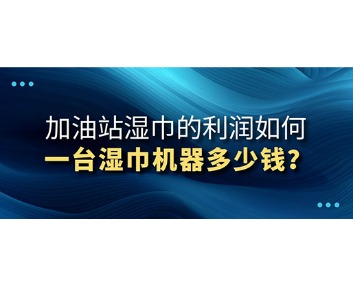 加油站濕巾的利潤(rùn)如何，一臺(tái)濕巾機(jī)器多少錢？