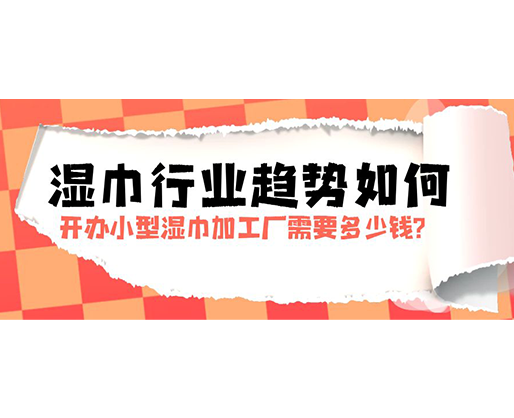 濕巾行業(yè)趨勢(shì)如何，開辦小型濕巾加工廠需要多少錢？