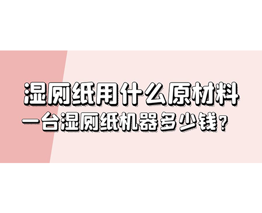 濕廁紙用什么原材料，一臺(tái)濕廁紙機(jī)器多少錢？