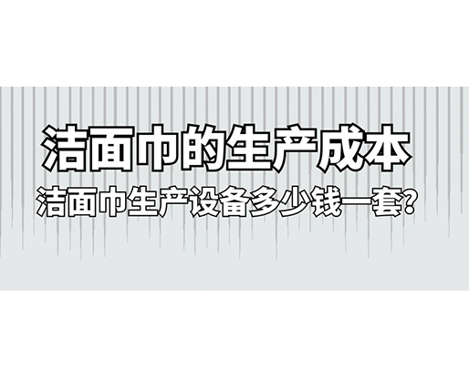 潔面巾的生產(chǎn)成本，潔面巾生產(chǎn)設(shè)備多少錢一套？